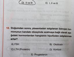 D) II ve III
E) I, II ve III
logo0 (0
12. Doğumdan sonra, plasentadan salgılanan östrojen hor-
monunun kandaki düzeyinde azalmaya bağlı olarak aşa-
ğıdaki hormonlardan hangisinin hipofizden salgılanması
artar?
A) FSH
C) LTH (Prolaktin)
E) Progesteron
B) Oksitosin
D) Kortizol JA