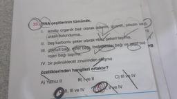 35. RNA çeşitlerinin tümünde,
1.
azotlu organik baz olarak adenin, guanin, sitozin vell
urasil bulundurma,
II. beş karbonlu şeker olarak riboz şekeri taşıma,
III. glikozit bağı, ester bağy, fosfodiester bağı ve zayıf hid-
rojen bağı taşıma,
ng
IV. bir polinükleotit zincirinden oluşma
özelliklerinden hangileri ortaktır?
A) Yalnız II
B) ve II
Doll, Ill ve IV
C) III ve IV
Ive IV