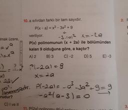 Imak üzere,
i)=xa
-)-2
(x)
221
rudur?
10. a sıfırdan farklı bir tam sayıdır.
P(x-a) = x3 - 3x² +9
C) I ve II
veriliyor.
-3,60)2
-3₁(0)² X=-29
P(x) polinomunun (x + 2a) ile bölümünden
kalan 9 olduğuna göre, a kaçtır?
A) 2
B) 3
C) -2
D) 5
pol.
derecestor. P(-20)=
Pl-2a) = 9
x=29
_0²³-3a²+9=9
-a²4a-3) = 0
11. P(2x) polinomu P(x) pol
ANDA
E) -3
2 A
2. F
3.