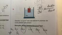 best bırakılınca
rasındaki ilişki
dy<dz
dy <dz
dx.g
5.
A) 1,2
SIVI
B 1,6
K
1
tos
22/12
Özkütlesi 1,6 g/cm³ olan eşit bölmeli K prizması bir
Sıvıda şekildeki gibi yüzüyor.
Buna göre, şivinin özkütlesi kaç g/cm³'tür?
C) 2,4
D) 3,2
2
4,8
desin
dsivi