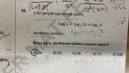 üç
göre,
30.
(k+1) X²
x bir gerçek sayı olmak üzere,
log₂ x = log₂ 24 + logx 6
veriliyor. logu Maj
Buna göre, denklemin kökleri çarpımı kaçtır?
C) 36
denklemi veriliyor.
12K 12K (1+1) 125.6
A)/24
toy yox
B) 30
=3+ lay ²
to
D) 72
63
E) 144