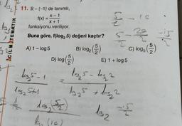 lyz
CLE
ACIL MATEMATIK
11. R-{-1} de tanımlı,
X-1
X + 1
fonksiyonu veriliyor.
Buna göre, f(log25) değeri kaçtır?
f(x) =
A) 1 - log 5
log 5-1
1052 5+1
A
D) log (2)
103, (52)
lan
B) log₂ (2)
GİN
1035-leg 2
1925 +
E) 1 + log 5
2
+ los₂²
2
132
C) logs (²)