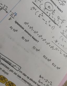 -22-0¹9
3
işleminin sonucu kaçtır?
A) 106
in yüksekliği (2n-1)
sonucu kaçtır?
34
şekildeki gibi üst üste sıralandığın
m oluyor.
8
+2
291 (2²-2²+1)
cm olan eş silindirik hal
2+291
+55). (25 + 25 + 25 + 25 +25) -2
£15
B) 105 C) 104 D) 2.105 E) 2. 104
67-9-2
67-
(4-
=81-1
296