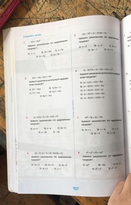 10
Çarpanlara Ayırma
4x²y + 6xy²
ifadesinin çarpanlarından biri aşağıdakilerden
hangisidir?
1.
2.
3.
A) x + y
D) 2x + 3y
B) 2x + 3xy
A) 6(1-4xy)
C) 7(1-4X)
5y(1-4x) + 2y (1-4x)
ifadesinin çarpanlarına ayrılmış biçimi aşağıdaki-
lerden hangisidir?
A) 3x + 2
E) 2x-3y
E) 6y(1-4X)
D) a-2b
(a-b)(a-2)+(b-a)(b + 2)
ifadesinin çarpanlarından biri aşağıdakilerden
hangisidir?
A) a + b
C) x + 3y
B) 7y(4x-1)
D) 7y(1-4X)
B) b-a
D) 3y + 2
4. (3x-2).(y+1)-(2-3x) (2y + 2)
ifadesinin çarpanlarından biri aşağıdakilerden
hangisidir?
B) 2x + 3
C) 2a-b
E) -4a
C) 2x-3
E) y + 1
sonuç yayınları
5.
6.
(2x - 3)2 + (x+5)(2x-3)
ifadesinin çarpanlarından biri aşağıdakilerden
hangisidir?
A) X-3
7.
100
B) x + 5
D) 3x - 1
8.
A) (x-y)(z-x)(z-2y)
B) (x-2y)(z-x)(z-2y)
C) (x-2y)(x-z)(z-y)
D) (x+2y)(z-x)(z-2y)
E) (x-2y)(z-x)(2y-z)
(x-2y)² (z-x)-(2y-x)(x - 2)²
ifadesinin çarpanlarına ayrılmış biçimi aşağıdaki
lerden hangisidir?
A) 4x + y
4x²-3y + xy - 12x
ifadesinin çarpanlarından biri aşağıdakilerden
hangisidir?
E) 2x + 3
B) x - 4y
D) 2x-3
C) 3x+2
B) -xy
D) x² - y²
C) x +3
x³+y³-x²y-xy²
ifadesinin çarpanlarından biri aşağıdakilerden
hangisidir?
A) xy²
E) x + 3y
C) 2x + y
E) x³-y³
9.
X
ifade
hang
A) X
10.
ol
n
A
11.