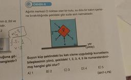 min d, 2d ve
idir.
Z
3d
m = 3,
12
1.3=1
v=3
uğuna gö-
hangisidir?
222 ÖRNEK-8
Ağırlık merkezi O noktası olan bir kutu, su dolu bir kabın içerisi-
ne bırakıldığında şekildeki gibi suda asılı kalmaktadır.
******
4
su
C) 3
yer
(yatay)
Suyun küp şeklindeki bu kati cisme uyguladığı kuvvetlerin
bileşkesinin yönü, şekildeki 1, 2, 3, 4, 5 ile numaralandırıl-
mış hangisi gibi olur?
A) 1
B) 2
D) 4
E) 5
(2017-LYS)