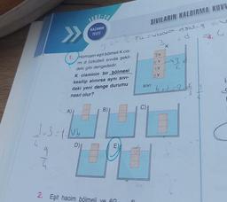 4
>>>
ON
1.
303=1.vb
=4--
3
Homojen eşit bölmeli K cis-
mi d özkütleli sıvıda şekil-
deki gibi dengededir.
K cisminin bir bölmesi
kesilip alınırsa aynı sivi-
daki yeni denge durumu
nasıl olur?
A)
TEST-14
KAZANIM
TESTI
2. Eşit hacim bölmeli
ve 6G
5 Fu = √boton-dows
SIVILARIN KALDIRMA KUVU
C
SIVI
3.
K
2V
2 V
12V
2V
93
G
6od=816
i