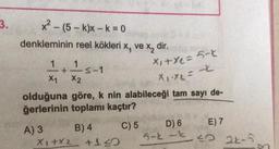 3.
x² - (5-k)x - k = 0
denkleminin reel kökleri x, ve x, dir.
5-t
x₁ + x2 =
X1.x₂ = -2
olduğuna göre, k nin alabileceği tam sayı de-
ğerlerinin toplamı kaçtır?
B) 4
C) 5
X1+x2 +150
1
+
X1 X2
A) 3
-s-1
D) 6
5-k-k
E) 7
5.0 24-5