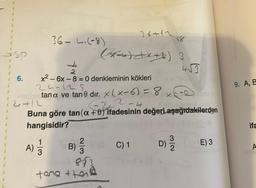 5
sp
6.
36-4.(-8)
A) 1/12
3
x² - 6x-8=0 denkleminin kökleri
24-128.
2412
tana ve tan 8 dir. x(x-6) = 8 x
--22-4
Buna göre tan(a+0) ifadesinin değeri aşağıdakilerden
hangisidir?
36+12
48
(3) +X+2) 3
2
B) (C) 1
B) ²/3
8{
tone then
3
1) 1/1/2
4√3
D)
2100
blo
E) 3
9. A, B
ifa
A