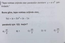 "Tepe noktası orijinde olan parabolün denklemi y = a.x² şek-
lindedir."
Buna göre, tepe noktası orijinde olan,
f(x) = (a + 2)x² + (a − 1)x
parabolü için f(2) kaçtır?
A) 2/12
2
B) 1
C)
23
2
D) 12
E)
25
2