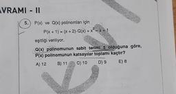 VRAMI - II
5.) P(x) ve Q(x) polinomları için
2
P(x + 1) = (x + 2). Q(x) + x² = x + 1
eşitliği veriliyor.
Q(x) polinomunun sabit teriml 5 olduğuna göre,
P(x) polinomunun katsayılar toplamı kaçtır?
A) 12 B) 11
C) 10 D) 9
E) 8