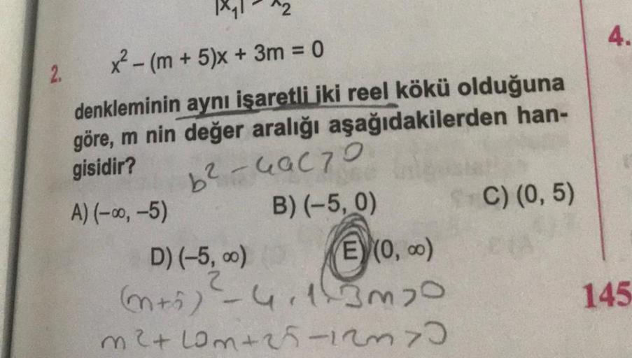 x² - (m + 5)x+ 3m = 0
denkleminin aynı işaretli iki reel kökü olduğuna
göre, m nin değer aralığı aşağıdakilerden han-
gisidir?
b²-49070
A) (-∞0,-5)
B) (-5, 0)
2.
EX(0,00)
D) (-5,00)
(m+5) - 4.1.3m20
m² +10m+25-12370
C) (0,5)
4.
145