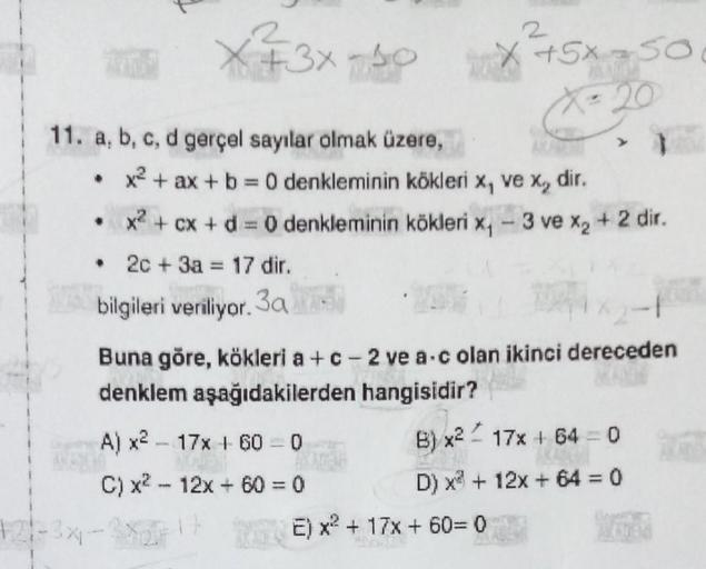 11. a, b, c, d gerçel sayılar olmak üzere,
●
x² + ax + b = 0 denkleminin kökleri x, ve x, dir.
• x² + cx + d = 0 denkleminin kökleri x,-
.
2c + 3a
x+3x-50
17 dir.
bilgileri veriliyor. 3a
121-3x -3x2
-
A) x² - 17x+60-0
C) x² 12x + 60 = 0
17
www
2
+5x
E) x²