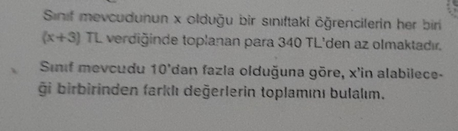 Sinif mevcudunun x olduğu bir sınıftaki öğrencilerin her biri
(x+3) TL verdiğinde toplanan para 340 TL'den az olmaktadır.
Sinif mevcudu 10'dan fazla olduğuna göre, x'in alabilece-
ği birbirinden farklı değerlerin toplamını bulalım.