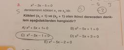 3.
S
x²-3x - 5 = 0
5
denkleminin kökleri x, ve x₂'dir.
2
Kökleri (x, + 1) ve (x₂ + 1) olan ikinci dereceden denk-
lem aşağıdakilerden hangisidir?
A) x² + 5x + 1 = 0
C) x2 – 5x − 1 =0
B) x² - 5x + 1 = 0
D) x² - 5x + 3 = 0
3
E) x²-5x - 2 = 0