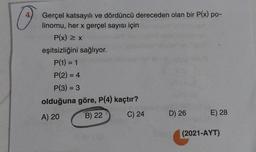 Gerçel katsayılı ve dördüncü dereceden olan bir P(x) po-
linomu, her x gerçel sayısı için
P(x) = x
eşitsizliğini sağlıyor.
P(1) = 1
P(2) = 4
P(3) = 3
olduğuna göre, P(4) kaçtır?
A) 20
B) 22
C) 24
D) 26
E) 28
(2021-AYT)