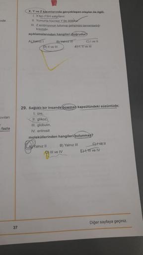 nde
sıvıları
fazla
37
X, Y ve Z kasımlarında gerçekleşen olaylar ile ilgili.
1. X'ten FSH salgılanır.
II. Yumurta hücresi Y'de dölleor
III. Z embriyonun tutunup gelişimini tamamladığı
kısımdır.
açıklamalarından hangileri doğrudur?
ALYaimiz
B) Vairuz III
D)