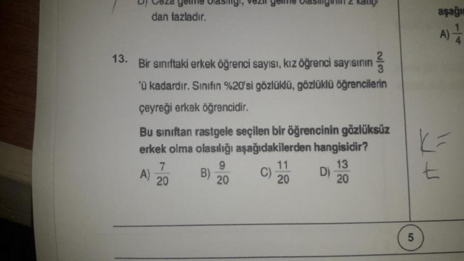 13.
D) Ceza gelme olasingi, vezi game lasing 2 kality
dan fazladır.
Bir sınıftaki erkek öğrenci sayısı, kız öğrenci sayısının
'ü kadardır. Sınıfın %20'si gözlüklü, gözlüklü öğrencilerin
çeyreği erkek öğrencidir.
Bu sınıftan rastgele seçilen bir öğrencinin