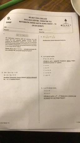 9.
SINIF
Adı:
Soyadı:
1.
BILNET FEN LİSELERİ
2022-2023 EĞİTİM-ÖĞRETİM YILI
MATEMATİK DERSİ HAFTA SONU ÖDEVİ - 14
(25-26 ŞUBAT)
BILNET
Altı bölmeden oluşmuş ışıklı bir tabelaya her böl-
meye bir harf gelecek şekilde sırasıyla BILNET
yazılıyor. Bu tabeladaki harflerin her biri B harfinden
başlamak şartıyla sırasıyla 3'er saniye boyunca yanıyor.
Sira T harfine geldiğinde ışık geriye dönerek başa doğ-
ru yanmaya devam ediyor.
Tabela, B.I.L.N.E.T.E.N.L... sırasıyla yanmaya de-
vam ederken 98. saniyede hangi harf yanar?
2. (2m-3).x+2y-1=0
4x + (n + 1)y-4=0
denklem sisteminin çözüm kümesi sonsuz elemanlı
ise, m+n toplamı kaçtır?
2-2023 Öğretim Yılı
Sınıfı:
Okul No:
1
3. 2x+
x-2
=4+
x-2
denkleminin çözüm kümesini bulunuz.
4. a ve b gerçel sayılar,
a² <a ve a.b>b
() a> b
( ) b < 0
() a+b <0
()a+b>0
() ab<0
BILNET
OKULLARI
olduğuna göre, aşağıdaki ifadelerin daima doğru
olanlarının yanına "D" yazınız.
5. x,y ER olmak üzere.
-5≤x<9
-9<y≤5
olduğuna göre, y² - x³ ifadesinin alabileceği
en büyük tam sayı değeri kaçtır?
9 SIN