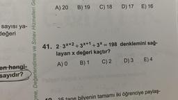 sayısı ya-
değeri
en hangi-
sayıdır?
me, Değerlendirme ve Sınav Hizmetleri Ge
A) 20
B) 19
C) 18
D) 17 E) 16
41. 2.3x+2+3x+1+3x = 198 denklemini sağ-
layan x değeri kaçtır?
A) 0
B) 1
C) 2
D) 3
E) 4
bilyenin tamamı iki öğrenciye paylaş-