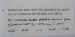 4. Kütlece %22 glikol içeren 200 gram glikol sulu çözelti-
sine aynı sıcaklıkta 104 mL glikol ilave ediliyor.
Son durumda oluşan çözeltinin hacimce glikol
yüzdesi ne olur? (du: 1 g/mL, dglikol 1,1 g/mL)
A) 32
B) 36
C) 40
D) 44
E) 48