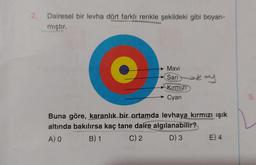 2.
Dairesel bir levha dört farklı renkle şekildeki gibi boyan-
mıştır.
nevie
Mavi
Sari
Kırmızı
Cyan
skry
Buna göre, karanlık bir ortamda levhaya kırmızı ışık
altında bakılırsa kaç tane daire algılanabilir?
A) O
B) 1
C) 2
D) 3
E) 4
5.