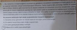 .Biz, haklarımızı ve bağımsızlığımızı savunmak için giriştiğimiz mücadelenin kutsallığına ve hiçbir gücün bir ulu-
su yaşamak hakkından yoksun bırakamayacağına inanıyoruz. Tarihin bugüne dek yazmadığı nitelikte bir suikast
olan ve Wilson ilkelerine göre düzenlenmiş bir ateşkes anlaşması ile ulusumuzu savunma araçlarından yoksun
etmek gibi bir düzene dayanılarak yapıldığı için, ilgili ulusların şeref ve onurlarıyla da bağdaşmayan bu davranış
üzerine yargıya varmayı, resmî Avrupa ve Amerika'nın değil, bilim, kültür ve uygarlık Avrupa ve Amerika'sının vic-
danına bırakmakla yetinir ve bu olaydan doğacak büyük tarihsel sorumluluğa bir daha dünyanın dikkatini çekeriz.
***
Bu parçanın anlatımıyla ilgili olarak aşağıdakilerden hangisini söylenemez?
A) Benzetme amacı gütmeden bir sözcük başka bir sözcüğün yerine kullanılmıştır.
B) Bir eylemin hangi amaca bağlı olduğu vurgulanmıştır.
C) Bir eylem gerekçesiyle birlikte verilmiştir.
D) Doğaya ait bir özellik insana aktarılmıştır.