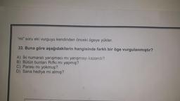 "mi" soru eki vurguyu kendinden önceki ögeye yükler.
33. Buna göre aşağıdakilerin hangisinde farklı bir öge vurgulanmıştır?
A) İki numaralı yarışmacı mı yarışmay: kazandı?
B) Bütün bunları Rıfkı mı yapmış?
C) Parası mı yokmuş?
D) Sana hediye mi almış?