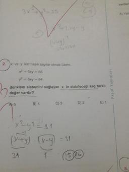 2.
A) 5
x ve y karmaşık sayılar olmak üzere,
x² + 6xy = 85
y² + 6xy = 64
denklem sistemini sağlayan x in alabileceği kaç farklı
değer vardır?
2=35
B) 4
31
²y² = 31
(x+y). [v-y
1
C) 3
= 31
GO
D) 2
15014
E) 1
Paraf Yayınları
veriler
A) Yale
5.