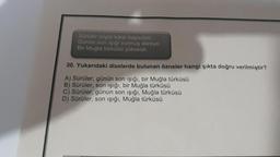 Sürüler iniyor karşı bayırdan.
Günün son işığı vurmuş dereye.
Bir Muğla türküsü yükseldi.
30. Yukarıdaki dizelerde bulunan özneler hangi şıkta doğru verilmiştir?
A) Sürüler, günün son işığı, bir Muğla türküsü
B) Sürüler, son işığı, bir Muğla türküsü
C) Sürüler, günün son işığı, Muğla türküsü
D) Sürüler, son işığı, Muğla türküsü