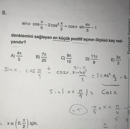 8.
1.
sinx cos- -2 cos² = cosx sin-
X
-
2
4π
A) 45
5
B)
TC-
denklemini sağlayan en küçük pozitif açının ölçüsü kaç rad-
yandır?
Sinx Cos I
T
x = (0, ) için,
7π
20
CURS
9π
1.0
4π
5
Cosx, Sia Ga
1
D)
11x
9
E)
= 2c05² €//2
sinlxt El Cosx
+ =// 1 ) =
+ x =
SOOFFLING
3π
5
FISIS
1
Paylaşım Yayınları
1