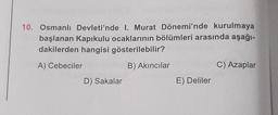 10. Osmanlı Devleti'nde I. Murat Dönemi'nde kurulmaya
başlanan Kapıkulu ocaklarının bölümleri arasında aşağı-
dakilerden hangisi gösterilebilir?
A) Cebeciler
B) Akıncılar
D) Sakalar
E) Deliler
C) Azaplar