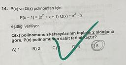 14. P(x) ve Q(x) polinomları için
P(x - 1) = (x² + x + 1). Q(x) + x³ - 2
eşitliği veriliyor.
Q(x) polinomunun katsayılarının toplamı 2 olduğuna
göre, P(x) polinomunun sabit terimi kaçtır?
A) 1
D4
B) 2
C)
5