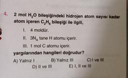 4.
2 mol H₂O bileşiğindeki hidrojen atom sayısı kadar
atom içeren C₂H bileşiği ile ilgili,
I. 4 moldür.
II. 3N tane H atomu içerir.
III. 1 mol C atomu içerir.
yargılarından hangileri doğrudur?
A) Yalnız I
B) Yalnız III
D) II ve III
C) I ve III
E) I, II ve III