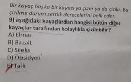 Bir kayaç başka bir kayacı ya çizer ya da çizilir. Bu
çizilme durum sertlik derecelerini belli eder.
9) aşağıdaki kayaçlardan hangisi bütün diğer
kayaçlar tarafından kolaylıkla çizilebilir?
A) Elmas
B) Bazalt
C) Sileks
D) Obsidyen
E Talk