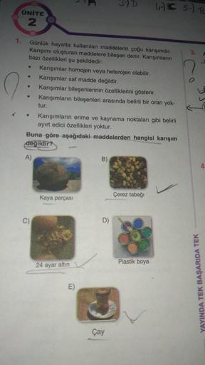 ÜNİTE
2
1.
●
●
●
Günlük hayatta kullanılan maddelerin çoğu karışımdır.
Karışımı oluşturan maddelere bileşen denir. Karışımların
bazı özellikleri şu şekildedir:
●
.
A)
C)
tur.
Karışımların erime ve kaynama noktaları gibi belirli
ayırt edici özellikleri yokt