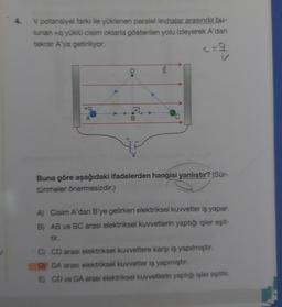 4. V potansiyel farkı ile yüklenen paralel levhalar arasında bu-
lunan+q yüklü cisim oklarla gösterilen yolu izleyerek A'dan
tekrar A'ya getiriliyor.
mi
Buna göre aşağıdaki ifadelerden hangisi yanlıştır? (Sür-
tünmeler önermesizdir.)
A) Cisim A'dan B'ye gelirken elektriksel kuvvetler iş yapar.
B) AB ve BC arası elektriksel kuvvetlerin yaptığı işler eşit-
C) CD arası elektriksel kuvvetlere karşı iş yapılmıştır.
D DA arası elektriksel kuvvetler iş yapmıştır.
E)
CD ve DA arası elektriksel kuvvetlerin yaptığı işler eşittir.