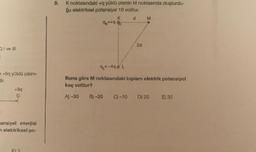 C) I ve Ill
e +9q yüklü cisim-
+9q
ansiyel enerjisi
elektriksel po-
F13
5.
K noktasındaki +q yüklü cismin M noktasında oluşturdu-
ğu elektriksel potansiyel 10 volttur.
K
d
9k=+995
2d
M
9₁=-49 L
Buna göre M noktasındaki toplam elektrik potansiyel
kaç volttur?
A)-30
B)-20 C) -10 D) 20
E) 30