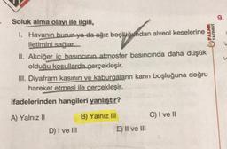 Soluk alma olayı ile ilgili,
1. Havanın burun ya da ağız boşluğundan alveol keselerine
iletimini sağlar
bouwgordan
II. Akciğer iç basıncının atmosfer basıncında daha düşük
olduğu kosullarda gerçekleşir.
III. Diyafram kasının ve kaburgaların karın boşluğuna doğru
hareket etmesi ile gerçekleşir.
ifadelerinden hangileri yanlıştır?
A) Yalnız II
B) Yalnız III
D) I ve III
PALME
YAYINEVİ
E) II ve III
C) I ve II
9.