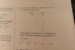 in etki alanının dışından
cik E kinetik enerjisi ile
-2.10 C
0
Ex=E+
azla 2 cm yaklaşabil-
-9.109 Nm²/C²)
D) 4
3,6
noktasındaki+q yü-
ndaki va yüklü par-
hareket ettiriliyor.
10. +4q yüklü cisim K noktasına, -q yüklü cisim de M nokta-
sına şekildeki gibi konulmuştur.
k
A) 2
11. Eta
Q-4q
KQ
olur?
K noktasındaki +4q yüklü cisim L noktasına getir
diğinde elektriksel kuvvetlere karşı yapılan iş kaç
f
9
Njo
d
01
90
PM
2d
D)-1 B-2