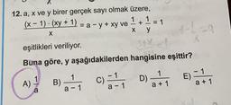 12. a, x ve y birer gerçek sayı olmak üzere,
1
(x − 1) · (xy + 1) = a − y + xy ve ¹ + ¹ = 1
1
X
x y
eşitlikleri veriliyor.
Buna göre, y aşağıdakilerden
A) 1
a
1
a-1
B).
hangisine eşittir?
C)=1D)
a-1
1
a + 1
59
=
E) - 1
a + 1