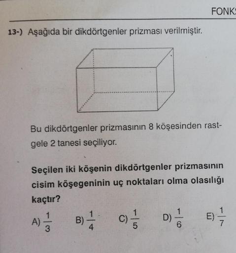 13-) Aşağıda bir dikdörtgenler prizması verilmiştir.
Bu dikdörtgenler prizmasının 8 köşesinden rast-
gele 2 tanesi seçiliyor.
Seçilen iki köşenin dikdörtgenler prizmasının
cisim köşegeninin uç noktaları olma olasılığı
kaçtır?
A) = 1/3
B)
4
C)
5
FONKS
D)
6