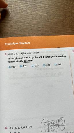 Fonksiyon Sayıları
7. A = {1, 2, 3, 4) kümesi veriliyor.
Buna göre, A' dan A' ya tanımlı f fonksiyonlarının kaç
tanesi birebir değildir?
A) 216
B) 220
201
8. A={1, 2, 3, 4, 5) ve
(6 71
C) 224
D) 228
Is
E) 232
10