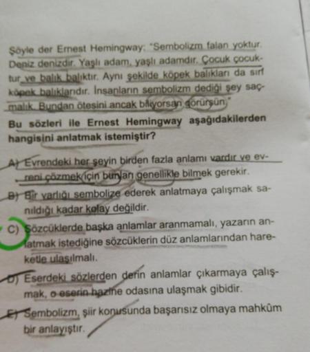 Şöyle der Ernest Hemingway: "Sembolizm falan yoktur.
Deniz denizdir. Yaşlı adam, yaşlı adamdır. Çocuk çocuk-
tur ve balık balıktır. Aynı şekilde köpek balıkları da sırf
köpek balıklarıdır. İnsanların sembolizm dediği şey saç-
malik. Bundan ötesini ancak bi