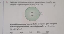3.
Şekildeki 5,6 litrelik sabit hacimli kapta bulunan He ve Ne gaz-
larından oluşan karışımın sıcaklığı 273 °C'dir.
He
Ne
Kaptaki toplam gaz basıncı 4 atm olduğuna göre karışımın
kütlesi aşağıdakilerden hangisi olamaz? (He = 4 g/mol,
Ne = 20 g/mol)
A) 2
B) 4
C) 6
D) 8
E) 9