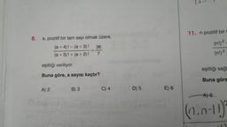 8.
a, pozitif bir tam sayı olmak üzere,
(a+4)!-(a + 3)! 36
(a + 3)! + (a + 2)!
7
eşitliği veriliyor.
Buna göre, a sayısı kaçtır?
A) 2
B) 3
C) 4
D) 5
E) 6
11. n pozitif bir
2
(n!) ²
(n!) 2
eşitliği sağl
Buna göre
A) 6
(1.0-11)