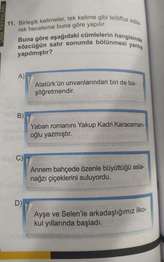 YAYINLARI
11. Birleşik kelimeler, tek kelime gibi telâffuz edile.
rek heceleme buna göre yapılır.
sözcüğün satır sonunda bölünmesi yanlış
Buna göre aşağıdaki cümlelerin hangisinde
yapılmıştır?
A)
B)
C)
D)
Atatürk'ün unvanlarından biri de ba-
şöğretmendir.
