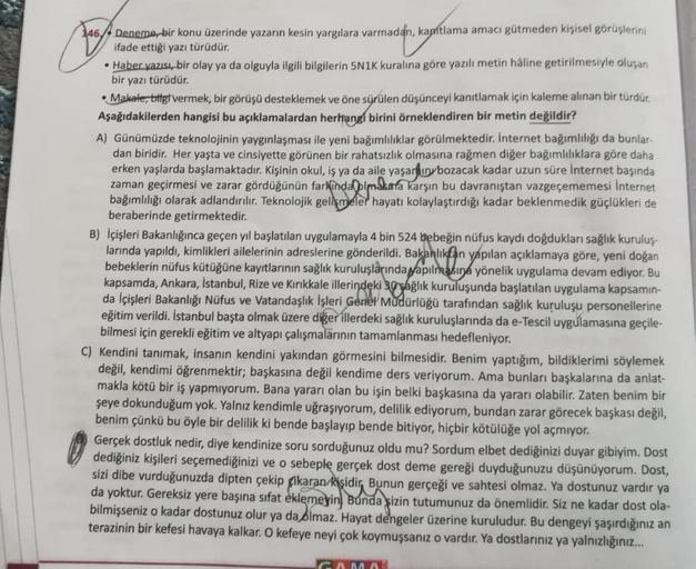 146 Deneme, bir konu üzerinde yazarın kesin yargılara varmadan, kapitlama amacı gütmeden kişisel görüşlerini
ifade ettiği yazı türüdür.
•Haber yazısı, bir olay ya da olguyla ilgili bilgilerin 5N1K kuralına göre yazılı metin hâline getirilmesiyle oluşan
bir