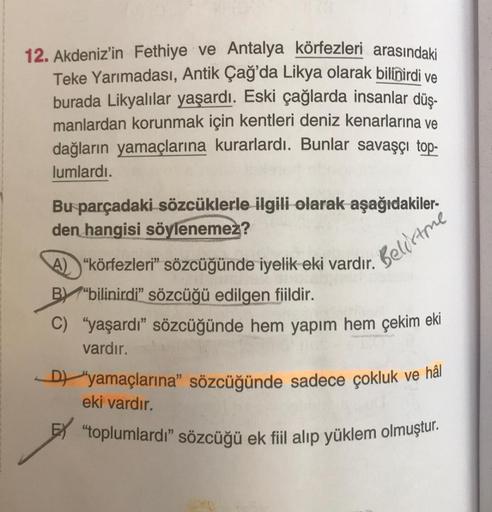 12. Akdeniz'in Fethiye ve Antalya körfezleri arasındaki
Teke Yarımadası, Antik Çağ'da Likya olarak bilinirdi ve
burada Likyalılar yaşardı. Eski çağlarda insanlar düş-
manlardan korunmak için kentleri deniz kenarlarına ve
dağların yamaçlarına kurarlardı. Bu