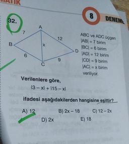 1
1
$
1
1
1
1
1
1
I
1
1
1
32.
B
7
6
-X
12
9
Verilenlere göre,
13-xl +115-xl
D) 2x
D
8
B) 2x - 18
ifadesi aşağıdakilerden hangisine eşittir?
A) 12
C) 12 - 2x
DENEM
ABC ve ADC üçgen
|AB| = 7 birim
|BC| = 6 birim
|AD|= 12 birim
|CD| = 9 birim
|AC| = x birim
veriliyor.
E) 18