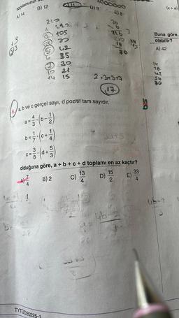 toplamını
A) 14
138
33
Pabve
a =
B) 12
38
be bet
20
210
²
C+
3
c=²(0+²)
d+
C=
TYTUD20225-1
105
72
62
35.
53
a, b ve c gerçel sayı, d pozitif tam sayıdır.
(0-121)
b
3
11
21
IS
OXE EN
an
D) 9
ooooo
E) 8
C)
2+3+5+A
,17
216
olduğuna göre, a + b + c + d toplamı en az kaçtır?
13
15
A)
B) 2
4
2
D)
3
40
Mies puter
324 S
4b.
E)
33
4
Buna göre,
olabilir?
A) 42
28.
42
(x + a)
S